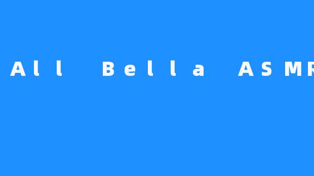 All Bella ASMR